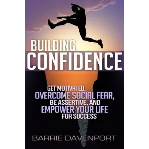 Building Confidence: Get Motivated, Overcome Social Fear, Be Assertive, and Empower Your Life For Success
