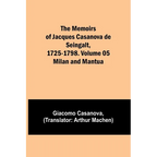 The Memoirs of Jacques Casanova de Seingalt, 1725-1798. Volume 05: Milan and Mantua