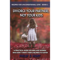 Divorce Your Partner, Not Your Kids: A Practical Guide for Men & Women Who Don't Want Their Children to Suffer
