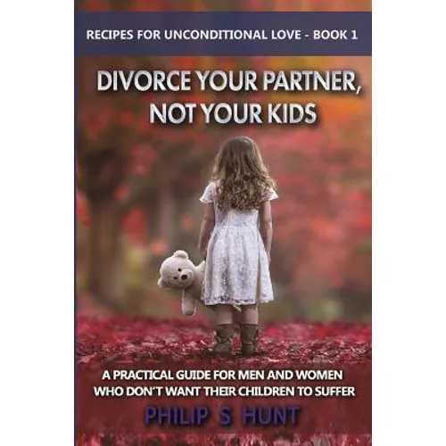 Divorce Your Partner, Not Your Kids: A Practical Guide for Men & Women Who Don't Want Their Children to Suffer