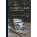 Plastering, Plain And Decorative: A Practical Treatise On The Art & Craft Of Plastering And Modelling