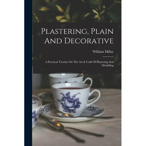 Plastering, Plain And Decorative: A Practical Treatise On The Art & Craft Of Plastering And Modelling