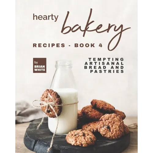 Hearty Bakery Recipes - Book 4: Tempting Artisanal Bread and Pastries