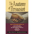 The Anatomy of Persuasion: How to Persuade Others to Act on Your Ideas, Accept Your Proposals, Buy Your Products or Services, Hire You, Promote You, a
