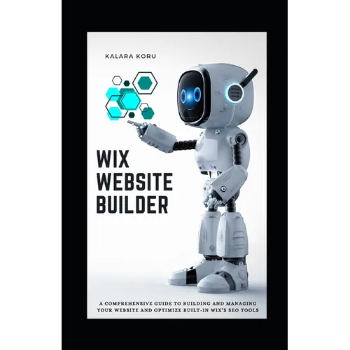 WIX Website Builder: A Comprehensive Guide To Building And Managing Your Website And Optimize Built-In WIX's SEO Tools