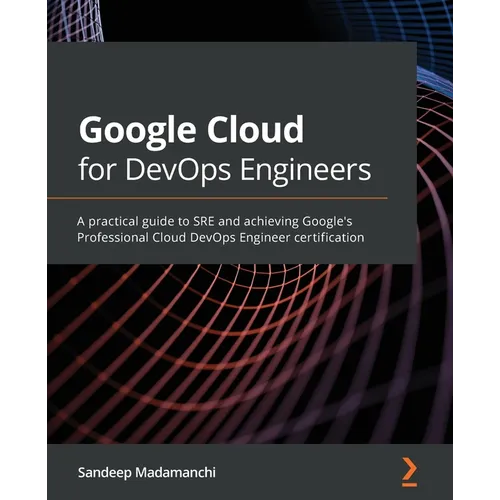 Google Cloud for DevOps Engineers: A practical guide to SRE and achieving Google's Professional Cloud DevOps Engineer certification