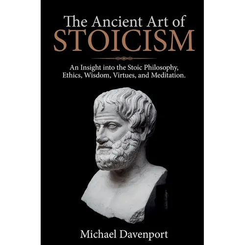 The Ancient Art of Stoicism: An Insight into the Stoic Philosophy, Ethics, Wisdom, Virtues, and Meditation