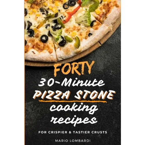 Forty 30-Minute Pizza Stone Cooking Recipes: For Crispier & Tastier Crusts
