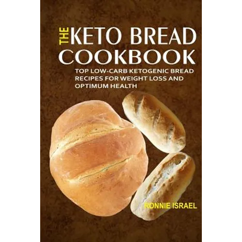 The Keto Bread Cookbook: Top Low-Carb Ketogenic Bread Recipes For Weight Loss And Optimum Health