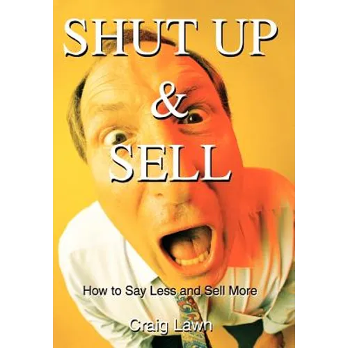 Shut Up and Sell: How to Say Less and Sell More Today