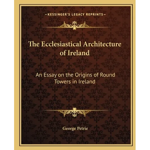 The Ecclesiastical Architecture of Ireland: An Essay on the Origins of Round Towers in Ireland - Paperback