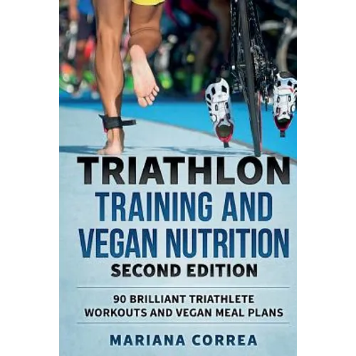 TRIATHLON TRAINING and VEGAN NUTRITION SECOND EDITION: 90 BRILLIANT TRIATHLETE WORKOUTS and VEGAN MEAL PLANS