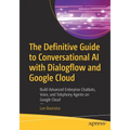 The Definitive Guide to Conversational AI with Dialogflow and Google Cloud: Build Advanced Enterprise Chatbots, Voice, and Telephony Agents on Google