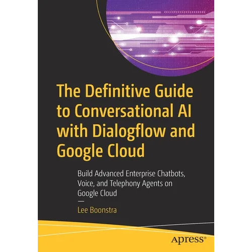 The Definitive Guide to Conversational AI with Dialogflow and Google Cloud: Build Advanced Enterprise Chatbots, Voice, and Telephony Agents on Google