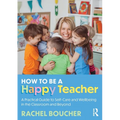 How to Be a Happy Teacher: A Practical Guide to Self-Care and Wellbeing in the Classroom and Beyond