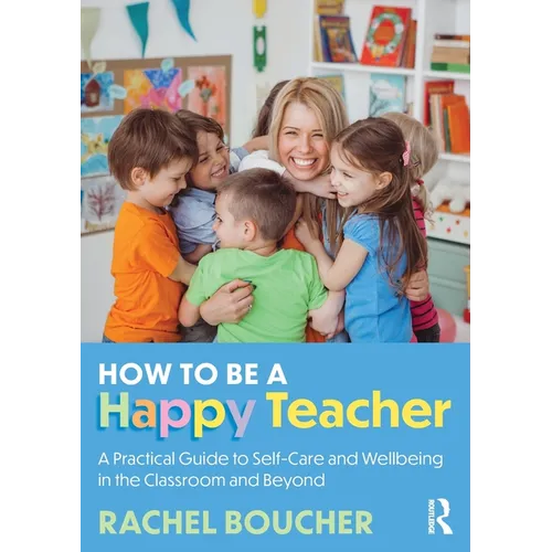How to Be a Happy Teacher: A Practical Guide to Self-Care and Wellbeing in the Classroom and Beyond