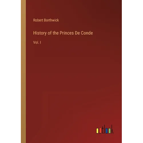 History of the Princes De Conde: Vol. I