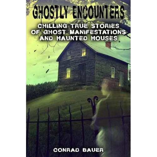 Ghostly Encounters: Chilling True Stories of Ghost Manifestations and Haunted Houses