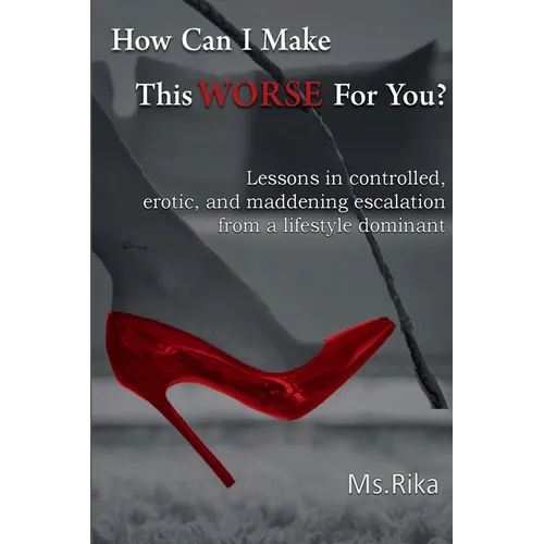 How Can I Make This Worse For You?: Lessons in controlled, erotic, and maddening escalation from a lifestyle dominant