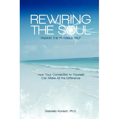 Rewiring the Soul: Finding the Possible Self: How Your Connection to Yourself Can Make All the Difference