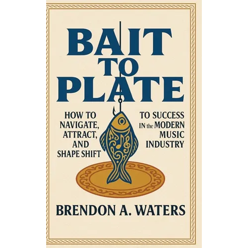 Bait To Plate: How to Navigate, Attract, and Shape Shift to Success in the Modern Music Industry