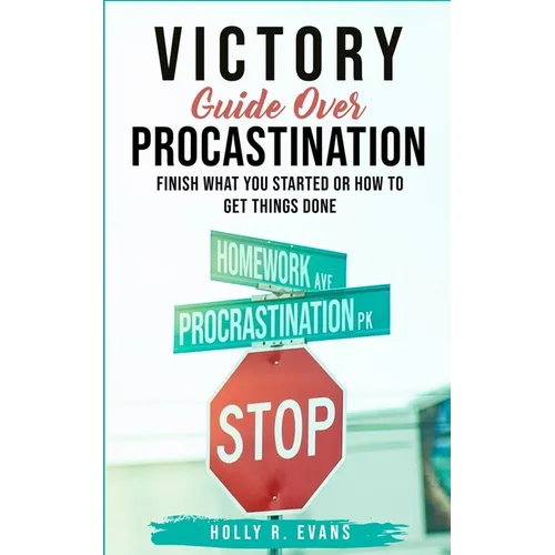 Victory Guide Over Procrastination: Finish What You Started Or How To Get Things Done