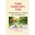 Take Comfort, Too: More Reflections of Hope for Caregivers