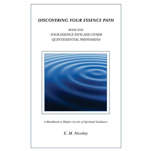 Discovering Your Essence Path Book One: Your Essence Path And Other Quintessential Phenomena: A Handbook To Higher Levels Of Spiritual Guidance
