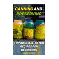 Canning and Preserving: Top 30 Small-Batch Recipes For Beginners