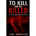 To Kill Or Be Killed: A True Crime Memoir From Prison