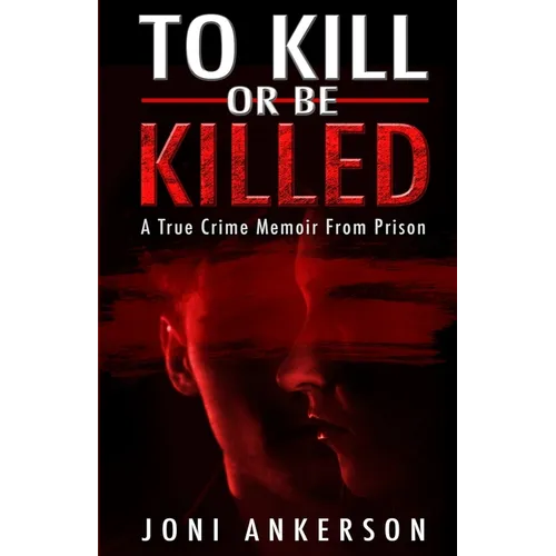 To Kill Or Be Killed: A True Crime Memoir From Prison