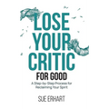 Lose Your Critic for Good: A Step-by-Step Process for Reclaiming Your Spirit.