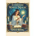 Everyday White Magic Spell Book: A Practical Guide to White Magic, Protection Spells, Manifestation Rituals, Healing Energy, Wiccan Practices, Moon Ma