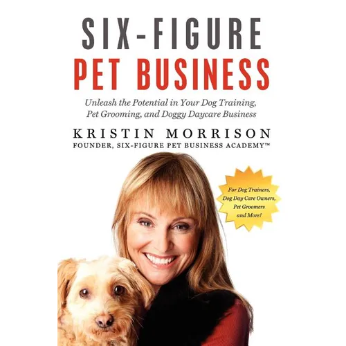 Six-Figure Pet Business: Unleash the Potential in Your Dog Training, Pet Grooming, and Doggy Daycare Business