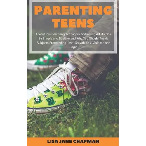 Parenting Teens: Learn How Parenting Teenagers and Young Adults Can Be Simple and Positive and Why You Should Tackle Subjects Surrounding Love, Growth