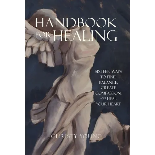 Handbook for Healing: Sixteen Ways to Find Balance, Create Compassion, and Heal Your Heart