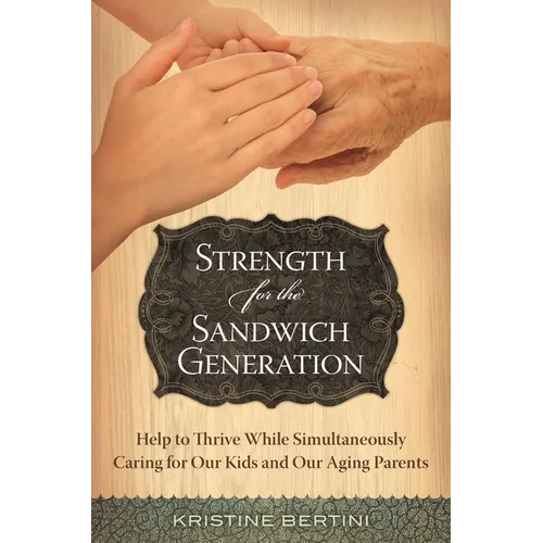 Strength for the Sandwich Generation: Help to Thrive While Simultaneously Caring for Our Kids and Our Aging Parents