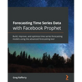 Forecasting Time Series Data with Facebook Prophet: Build, improve, and optimize time series forecasting models using the advanced forecasting tool
