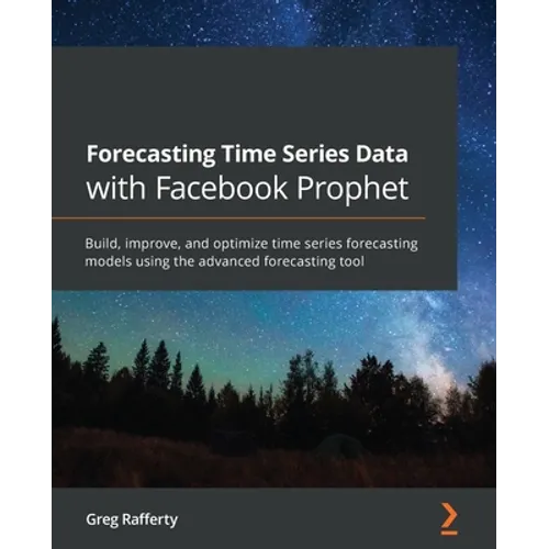 Forecasting Time Series Data with Facebook Prophet: Build, improve, and optimize time series forecasting models using the advanced forecasting tool