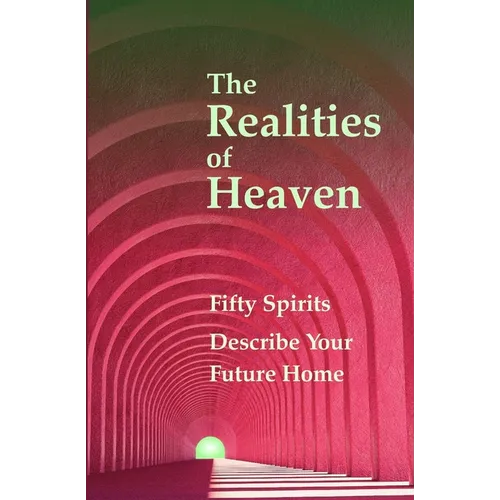 The Realities of Heaven: Fifty Spirits Describe Your Future Home