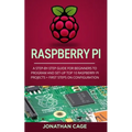 Raspberry Pi: A Step-by-Step Guide For Beginners to Program and Set-Up Top 10 Raspberry Pi Projects + First Steps on Configuration