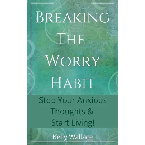 Breaking The Worry Habit - Stop Your Anxious Thoughts And Start Living!
