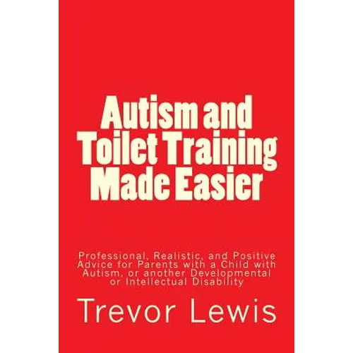 Autism and Toilet Training Made Easier: Professional, Realistic, and Positive Advice for Parents with a Child with Autism, or another Developmental or