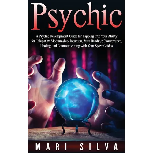 Psychic: A Psychic Development Guide for Tapping into Your Ability for Telepathy, Mediumship, Intuition, Aura Reading, Clairvoyance, Healing and Commu