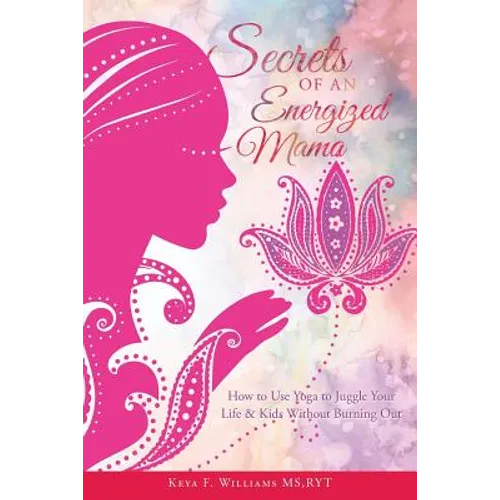 Secrets of an Energized Mama: How to Use Yoga to Juggle Your Life & Kids Without Burning Out
