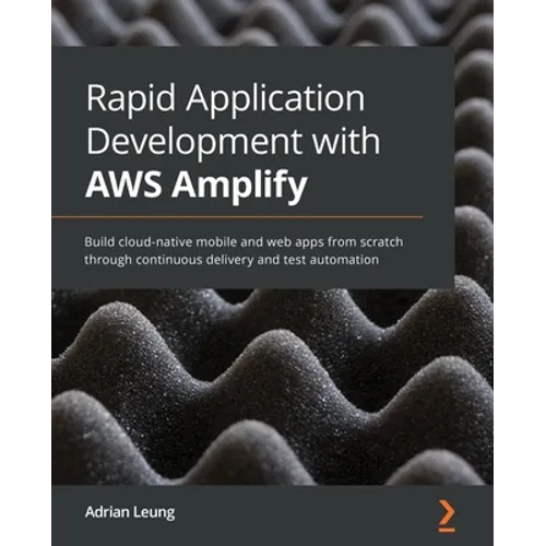 Rapid Application Development with AWS Amplify: Build cloud-native mobile and web apps from scratch through continuous delivery and test automation