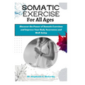 Somatic Exercises for All Ages: A Beginner's Manual to Improve Your Body Awareness and Well-Being