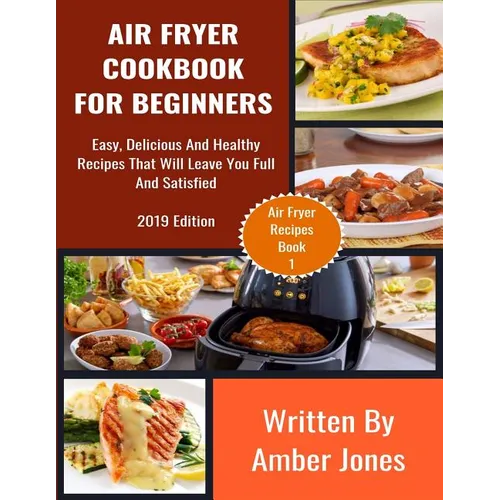 Air Fryer Cookbook For Beginners: Easy, Delicious And Healthy Recipes That Will Leave You Full And Satisfied