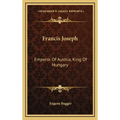 Francis Joseph: Emperor Of Austria, King Of Hungary