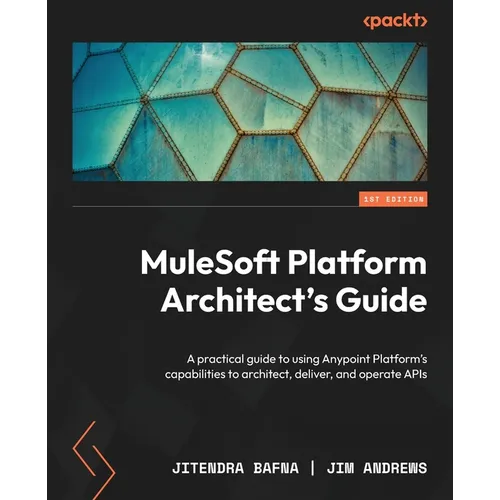 MuleSoft Platform Architect's Guide: A practical guide to using Anypoint Platform's capabilities to architect, deliver, and operate APIs